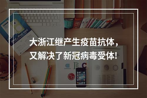 大浙江继产生疫苗抗体，又解决了新冠病毒受体!
