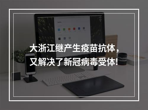 大浙江继产生疫苗抗体，又解决了新冠病毒受体!