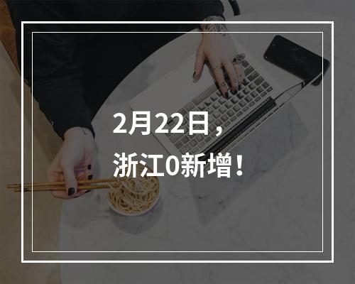 2月22日，浙江0新增！