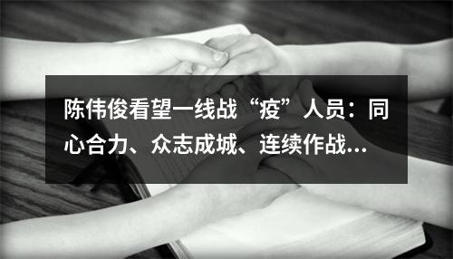 陈伟俊看望一线战“疫”人员：同心合力、众志成城、连续作战，夺取全面胜利