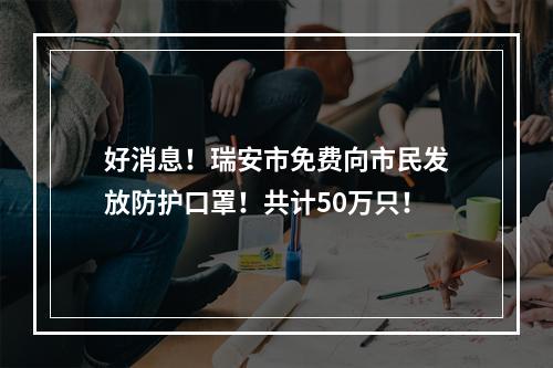 好消息！瑞安市免费向市民发放防护口罩！共计50万只！