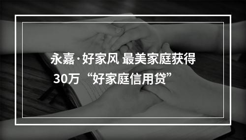 永嘉·好家风 最美家庭获得 30万“好家庭信用贷”