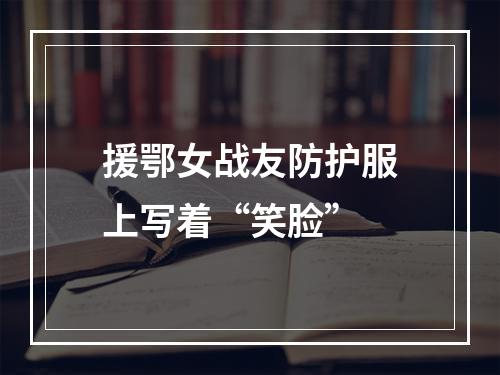 援鄂女战友防护服上写着“笑脸”