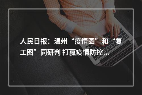 人民日报：温州“疫情图”和“复工图”同研判 打赢疫情防控战发展主动仗