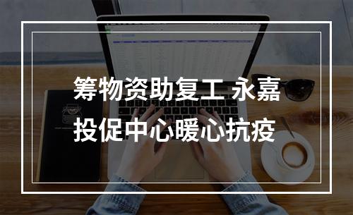 筹物资助复工 永嘉投促中心暖心抗疫