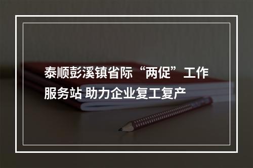 泰顺彭溪镇省际“两促”工作服务站 助力企业复工复产