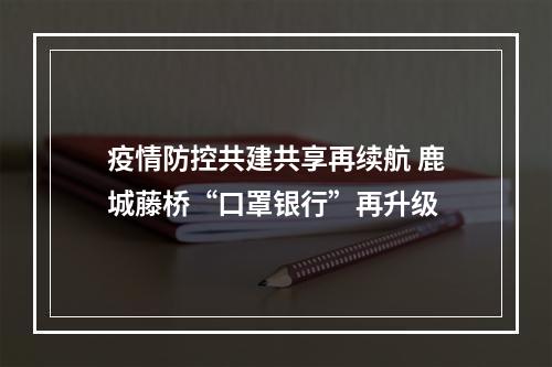 疫情防控共建共享再续航 鹿城藤桥“口罩银行”再升级