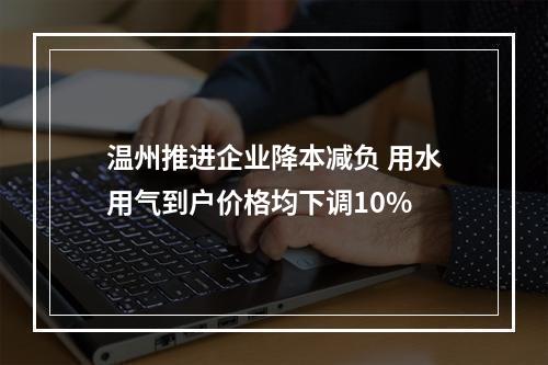 温州推进企业降本减负 用水用气到户价格均下调10%
