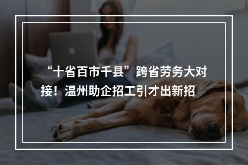 “十省百市千县”跨省劳务大对接！温州助企招工引才出新招