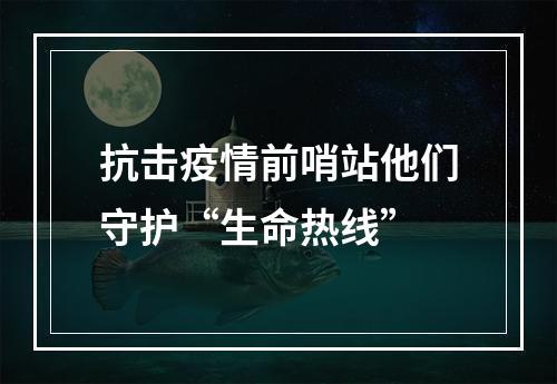 抗击疫情前哨站他们守护“生命热线”