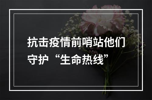 抗击疫情前哨站他们守护“生命热线”