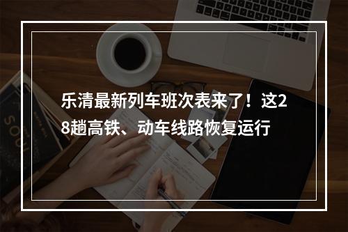 乐清最新列车班次表来了！这28趟高铁、动车线路恢复运行