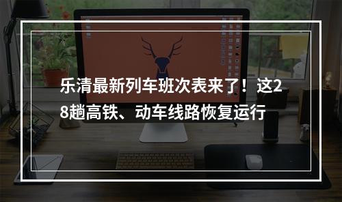 乐清最新列车班次表来了！这28趟高铁、动车线路恢复运行