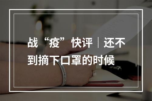 战“疫”快评｜还不到摘下口罩的时候