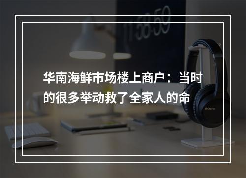 华南海鲜市场楼上商户：当时的很多举动救了全家人的命