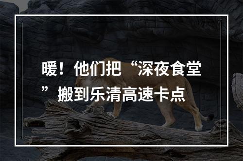 暖！他们把“深夜食堂”搬到乐清高速卡点