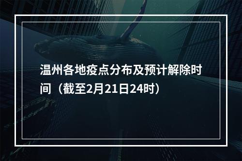 温州各地疫点分布及预计解除时间（截至2月21日24时）