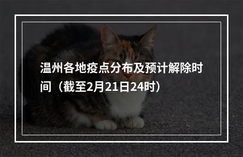 温州各地疫点分布及预计解除时间（截至2月21日24时）