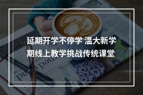 延期开学不停学 温大新学期线上教学挑战传统课堂