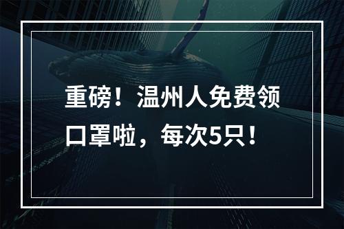 重磅！温州人免费领口罩啦，每次5只！