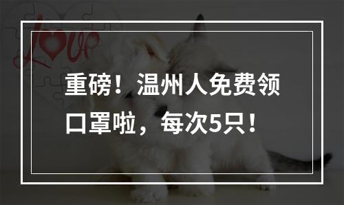 重磅！温州人免费领口罩啦，每次5只！