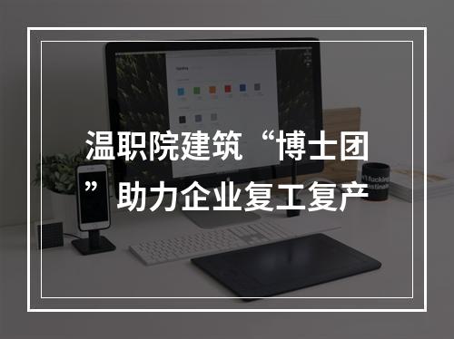 温职院建筑“博士团”助力企业复工复产