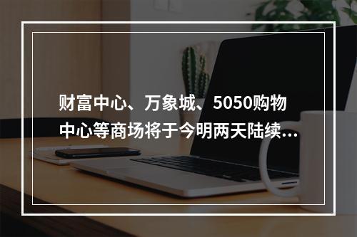 财富中心、万象城、5050购物中心等商场将于今明两天陆续复工