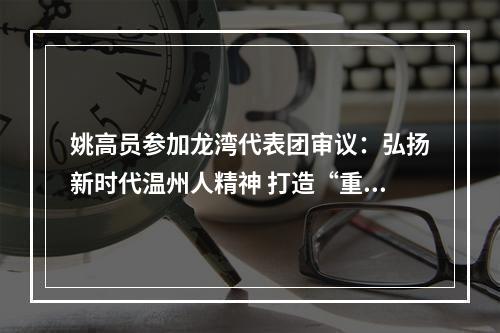 姚高员参加龙湾代表团审议：弘扬新时代温州人精神 打造“重要窗口”最美风景