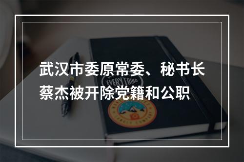 武汉市委原常委、秘书长蔡杰被开除党籍和公职