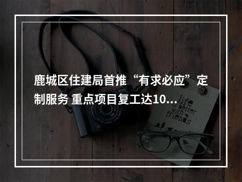 鹿城区住建局首推“有求必应”定制服务 重点项目复工达100%