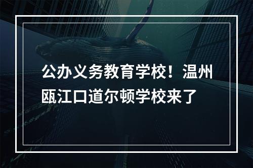 公办义务教育学校！温州瓯江口道尔顿学校来了