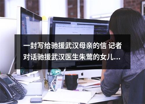 一封写给驰援武汉母亲的信 记者对话驰援武汉医生朱莺的女儿李思雅