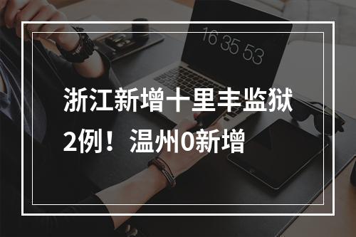 浙江新增十里丰监狱2例！温州0新增