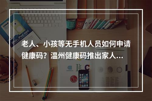 老人、小孩等无手机人员如何申请健康码？温州健康码推出家人代办功能