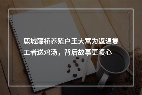 鹿城藤桥养殖户王大富为返温复工者送鸡汤，背后故事更暖心