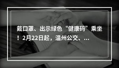 戴口罩、出示绿色“健康码”乘坐！2月22日起，温州公交、城际客运进一步恢复运营