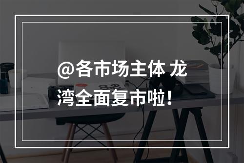 @各市场主体 龙湾全面复市啦！