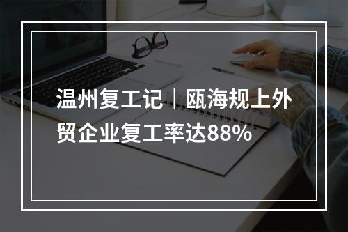 温州复工记｜瓯海规上外贸企业复工率达88%