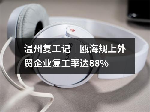 温州复工记｜瓯海规上外贸企业复工率达88%