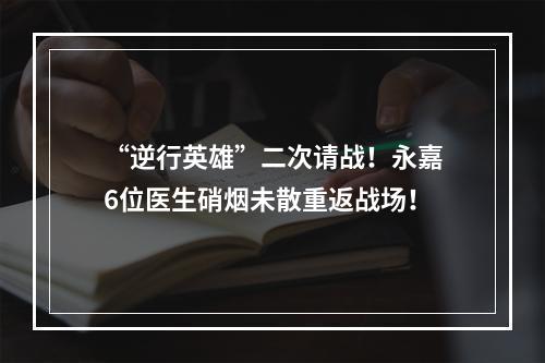 “逆行英雄”二次请战！永嘉6位医生硝烟未散重返战场！