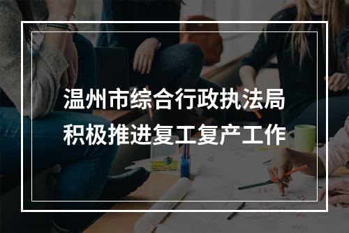 温州市综合行政执法局积极推进复工复产工作