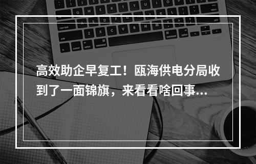 高效助企早复工！瓯海供电分局收到了一面锦旗，来看看啥回事……