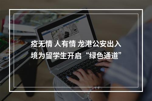 疫无情 人有情 龙港公安出入境为留学生开启“绿色通道”