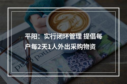 平阳：实行闭环管理 提倡每户每2天1人外出采购物资