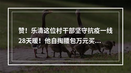 赞！乐清这位村干部坚守抗疫一线28天暖！他自掏腰包万元买口罩送村民