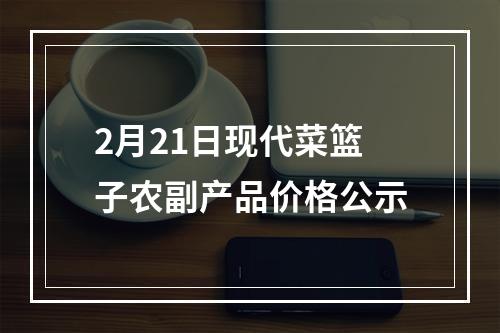 2月21日现代菜篮子农副产品价格公示
