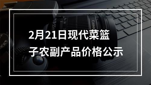 2月21日现代菜篮子农副产品价格公示