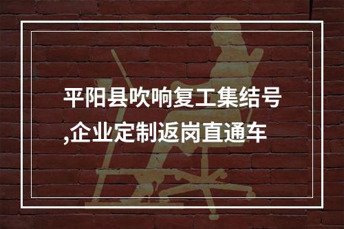 平阳县吹响复工集结号,企业定制返岗直通车
