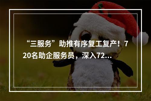 “三服务”助推有序复工复产！720名助企服务员，深入720家企业