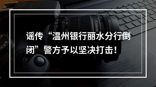 谣传“温州银行丽水分行倒闭”警方予以坚决打击！